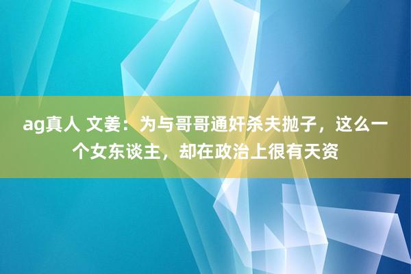 ag真人 文姜：为与哥哥通奸杀夫抛子，这么一个女东谈主，却在政治上很有天资