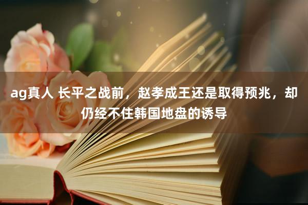 ag真人 长平之战前，赵孝成王还是取得预兆，却仍经不住韩国地盘的诱导