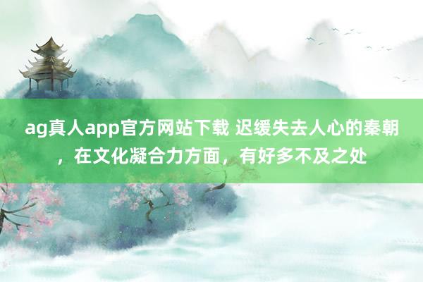 ag真人app官方网站下载 迟缓失去人心的秦朝，在文化凝合力方面，有好多不及之处