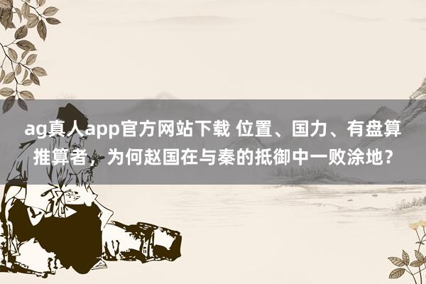 ag真人app官方网站下载 位置、国力、有盘算推算者，为何赵国在与秦的抵御中一败涂地？