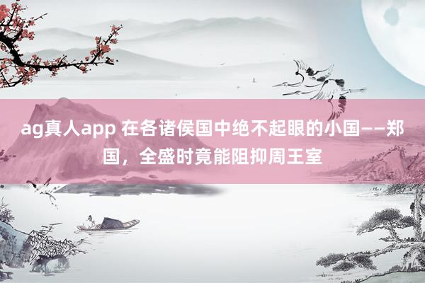 ag真人app 在各诸侯国中绝不起眼的小国——郑国，全盛时竟能阻抑周王室