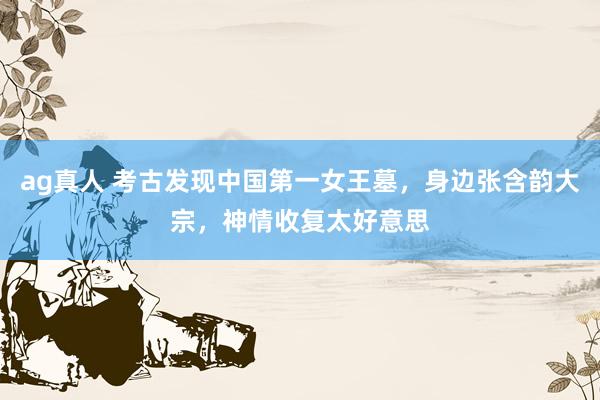 ag真人 考古发现中国第一女王墓，身边张含韵大宗，神情收复太好意思