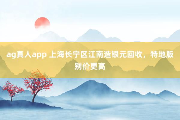 ag真人app 上海长宁区江南造银元回收，特地版别价更高