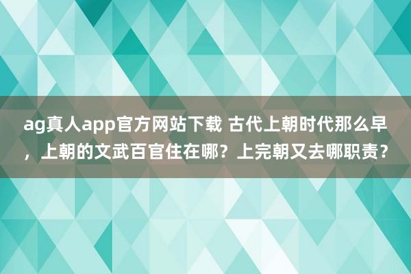 ag真人app官方网站下载 古代上朝时代那么早，上朝的文武百官住在哪？上完朝又去哪职责？