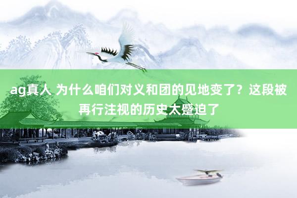 ag真人 为什么咱们对义和团的见地变了？这段被再行注视的历史太蹙迫了