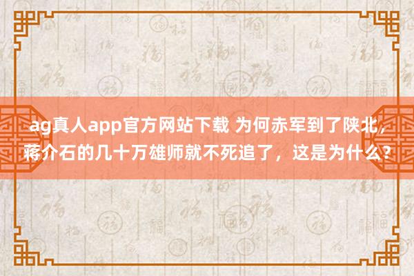 ag真人app官方网站下载 为何赤军到了陕北，蒋介石的几十万雄师就不死追了，这是为什么？