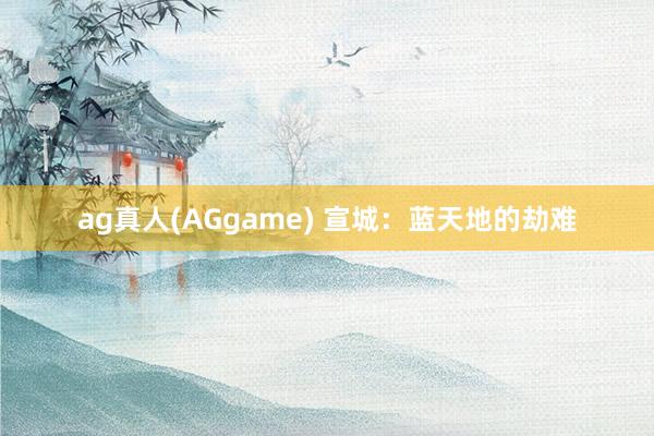 ag真人(AGgame) 宣城：蓝天地的劫难