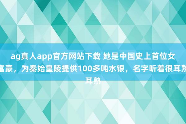 ag真人app官方网站下载 她是中国史上首位女富豪，为秦始皇陵提供100多吨水银，名字听着很耳熟