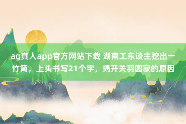 ag真人app官方网站下载 湖南工东谈主挖出一竹简，上头书写21个字，揭开关羽圆寂的原因