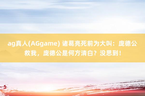 ag真人(AGgame) 诸葛亮死前为大叫：庞德公救我，庞德公是何方清白？没思到！
