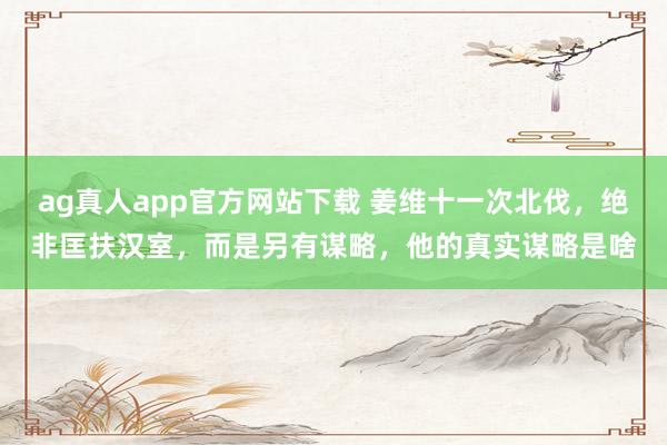 ag真人app官方网站下载 姜维十一次北伐，绝非匡扶汉室，而是另有谋略，他的真实谋略是啥