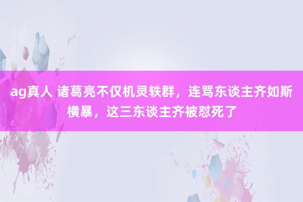 ag真人 诸葛亮不仅机灵轶群，连骂东谈主齐如斯横暴，这三东谈主齐被怼死了