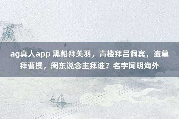 ag真人app 黑帮拜关羽，青楼拜吕洞宾，盗墓拜曹操，阉东说念主拜谁？名字闻明海外