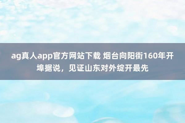 ag真人app官方网站下载 烟台向阳街160年开埠据说，见证山东对外绽开最先