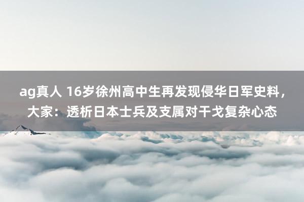 ag真人 16岁徐州高中生再发现侵华日军史料，大家：透析日本士兵及支属对干戈复杂心态