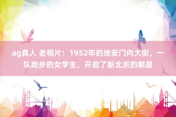 ag真人 老相片：1952年的地安门内大街，一队跑步的女学生，开启了新北京的朝晨