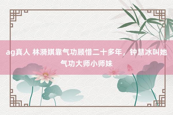 ag真人 林漪娸靠气功顾惜二十多年，钟慧冰叫她气功大师小师妹