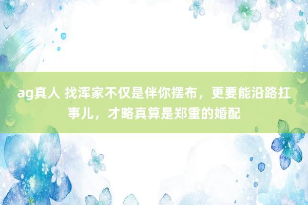 ag真人 找浑家不仅是伴你摆布，更要能沿路扛事儿，才略真算是郑重的婚配