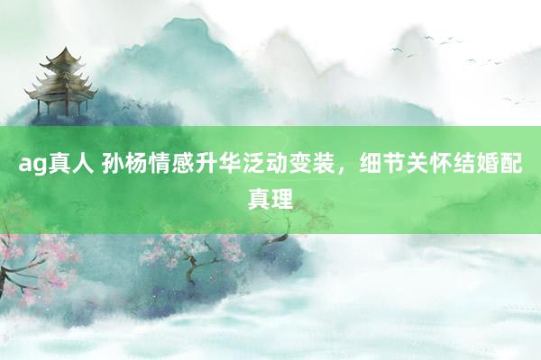 ag真人 孙杨情感升华泛动变装，细节关怀结婚配真理