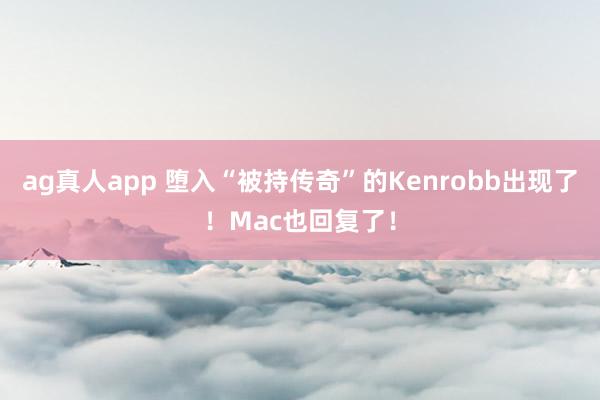 ag真人app 堕入“被持传奇”的Kenrobb出现了！Mac也回复了！