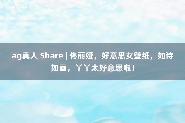 ag真人 Share | 佟丽娅，好意思女壁纸，如诗如画，丫丫太好意思啦！