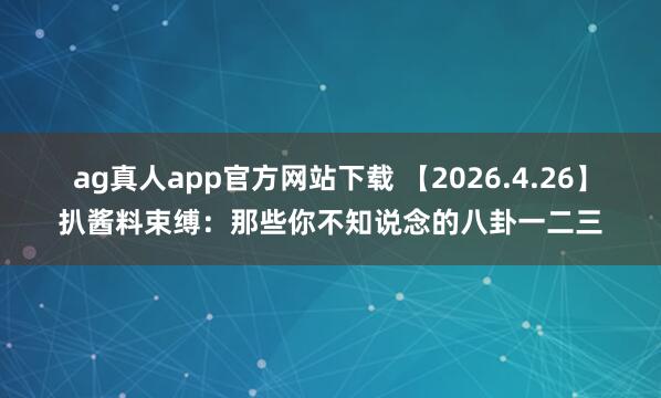 ag真人app官方网站下载 【2026.4.26】扒酱料束缚：那些你不知说念的八卦一二三