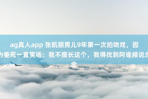ag真人app 张凯丽男儿9年第一次拍吻戏，因为垂死一直笑场：我不擅长这个，我得找到阿谁频说念