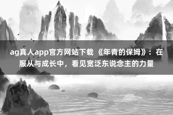 ag真人app官方网站下载 《年青的保姆》：在服从与成长中，看见宽泛东说念主的力量