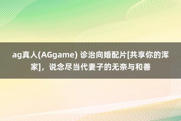 ag真人(AGgame) 诊治向婚配片[共享你的浑家]，说念尽当代妻子的无奈与和善
