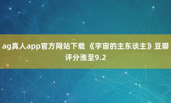 ag真人app官方网站下载 《宇宙的主东谈主》豆瓣评分涨至9.2