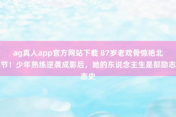 ag真人app官方网站下载 87岁老戏骨惊艳北影节！少年熟练逆袭成影后，她的东说念主生是部励志史