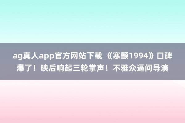 ag真人app官方网站下载 《寒颤1994》口碑爆了！映后响起三轮掌声！不雅众逼问导演