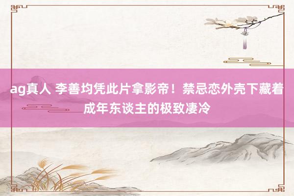 ag真人 李善均凭此片拿影帝！禁忌恋外壳下藏着成年东谈主的极致凄冷