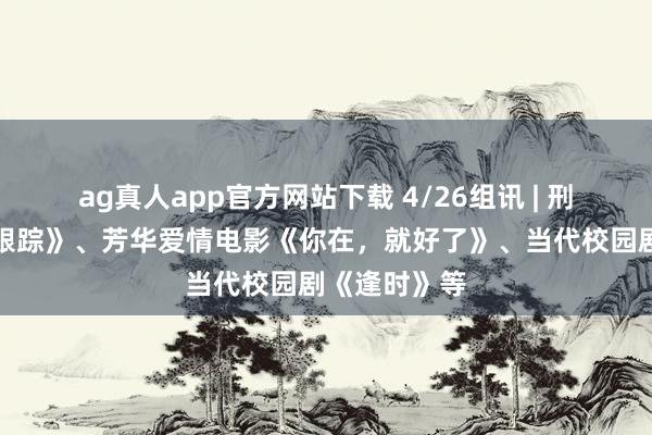 ag真人app官方网站下载 4/26组讯 | 刑侦剧《阴影跟踪》、芳华爱情电影《你在，就好了》、当代校园剧《逢时》等