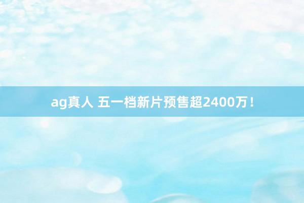 ag真人 五一档新片预售超2400万！