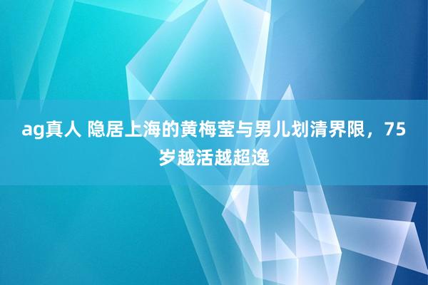 ag真人 隐居上海的黄梅莹与男儿划清界限，75岁越活越超逸