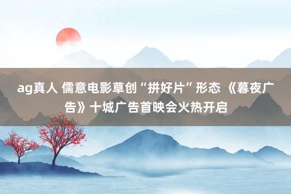 ag真人 儒意电影草创“拼好片”形态 《暮夜广告》十城广告首映会火热开启
