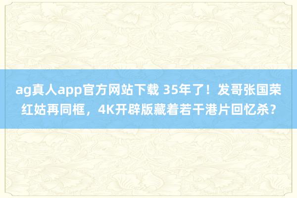 ag真人app官方网站下载 35年了！发哥张国荣红姑再同框，4K开辟版藏着若干港片回忆杀？