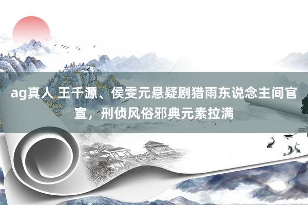 ag真人 王千源、侯雯元悬疑剧猎雨东说念主间官宣，刑侦风俗邪典元素拉满