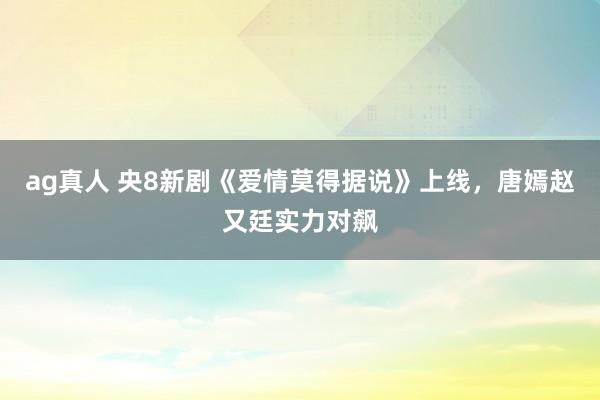 ag真人 央8新剧《爱情莫得据说》上线，唐嫣赵又廷实力对飙