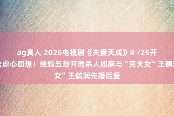 ag真人 2026电视剧《夫妻天成》4 /25开播！任嘉伦虐心回想！经验五劫开局杀人如麻与“克夫女”王鹤润先婚后爱