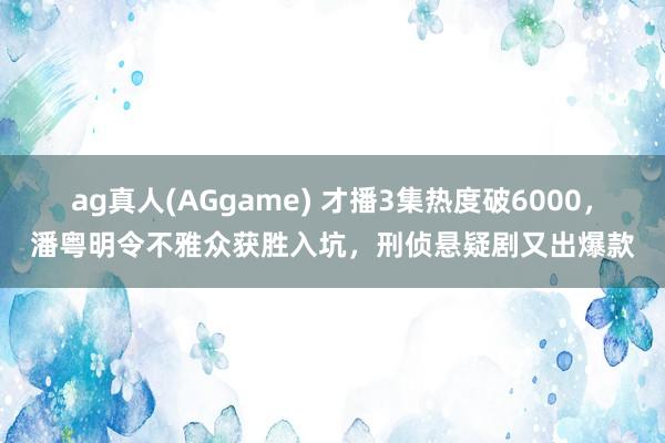 ag真人(AGgame) 才播3集热度破6000，潘粤明令不雅众获胜入坑，刑侦悬疑剧又出爆款