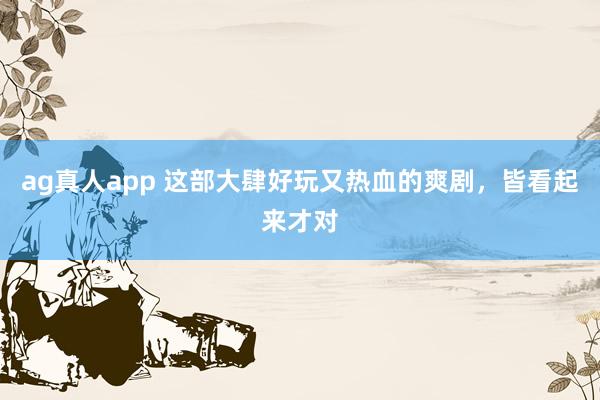 ag真人app 这部大肆好玩又热血的爽剧，皆看起来才对