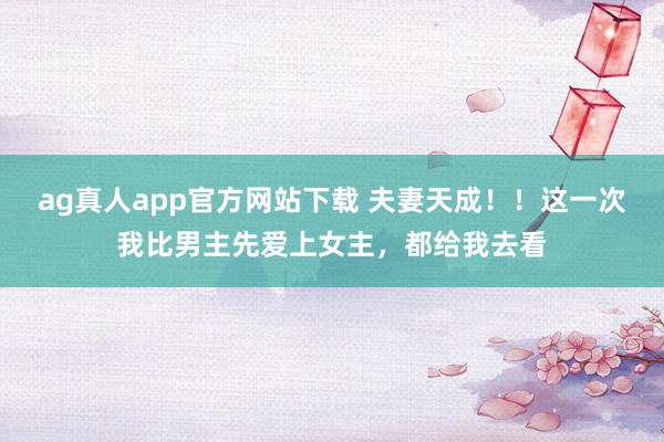 ag真人app官方网站下载 夫妻天成！！这一次我比男主先爱上女主，都给我去看