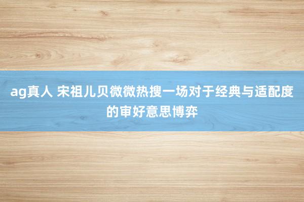 ag真人 宋祖儿贝微微热搜一场对于经典与适配度的审好意思博弈