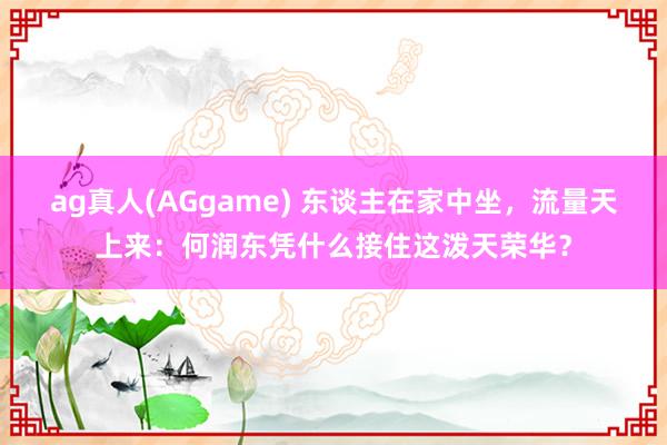 ag真人(AGgame) 东谈主在家中坐，流量天上来：何润东凭什么接住这泼天荣华？