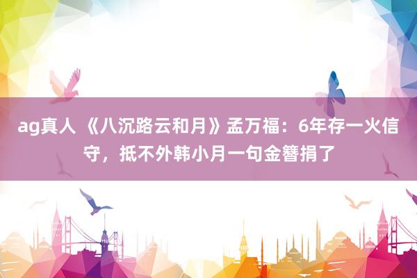 ag真人 《八沉路云和月》孟万福：6年存一火信守，抵不外韩小月一句金簪捐了