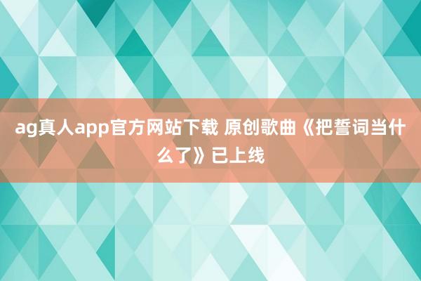 ag真人app官方网站下载 原创歌曲《把誓词当什么了》已上线