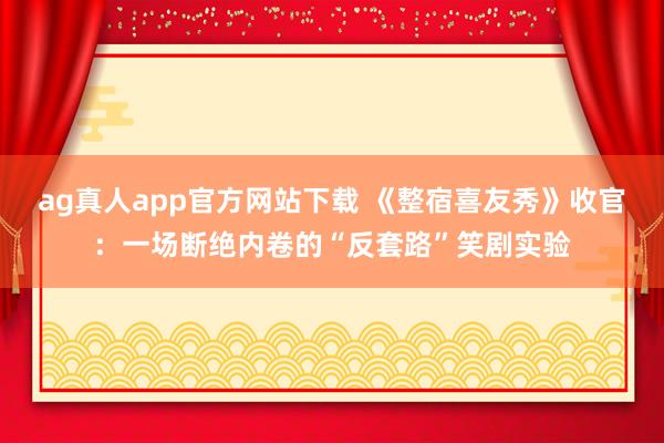 ag真人app官方网站下载 《整宿喜友秀》收官：一场断绝内卷的“反套路”笑剧实验