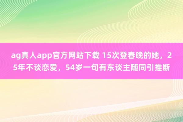 ag真人app官方网站下载 15次登春晚的她，25年不谈恋爱，54岁一句有东谈主随同引推断